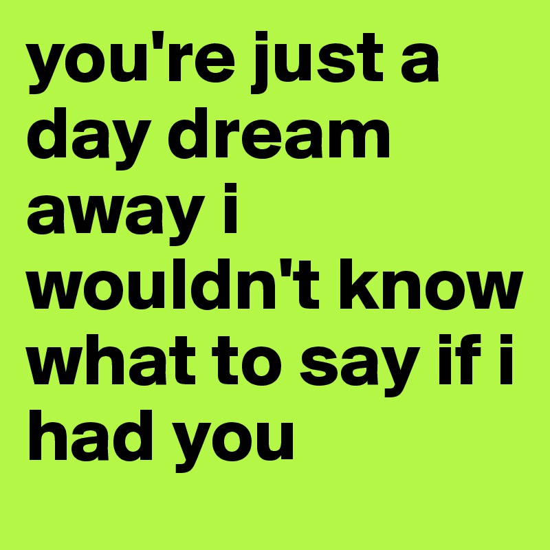 you're just a day dream away i wouldn't know what to say if i had you