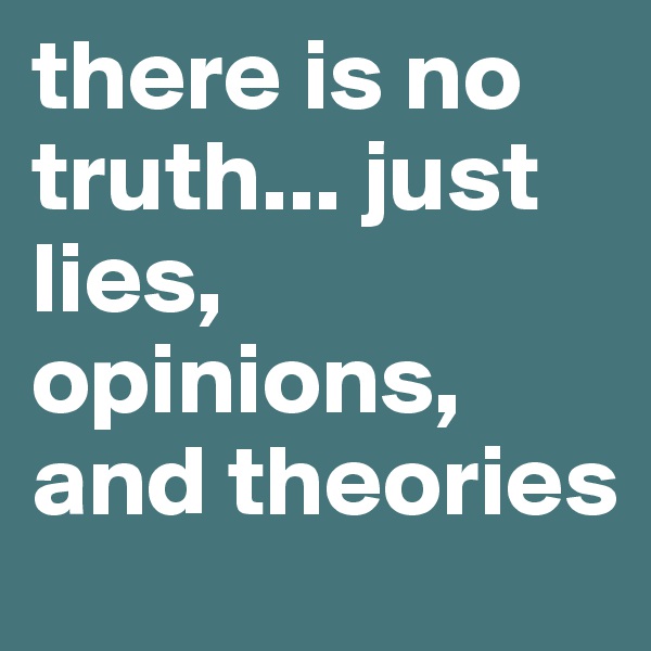 there is no truth... just lies, opinions, and theories