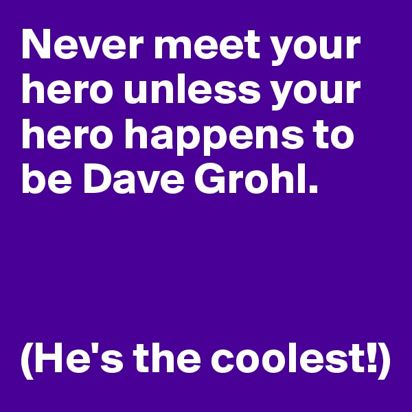 Never meet your hero unless your hero happens to be Dave Grohl. 



(He's the coolest!)