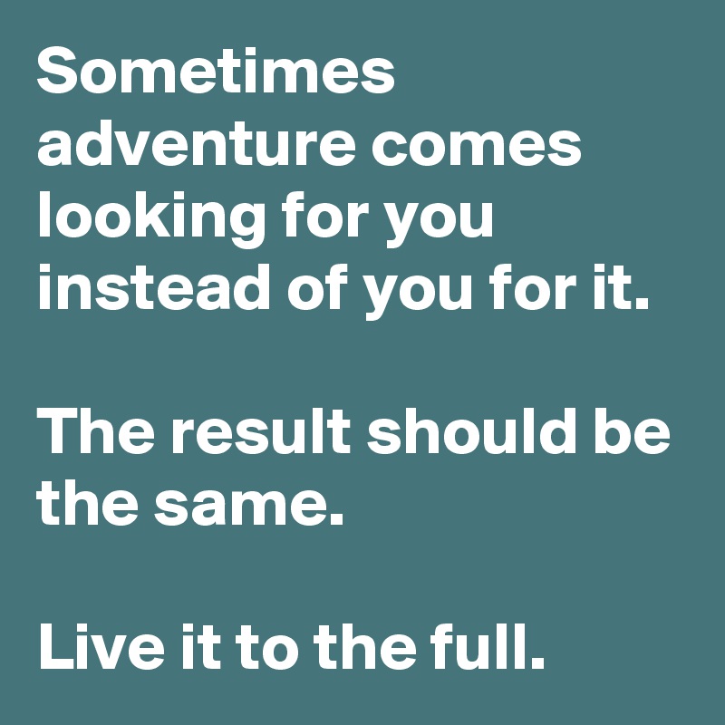 Sometimes adventure comes looking for you instead of you for it. 

The result should be the same.

Live it to the full.  