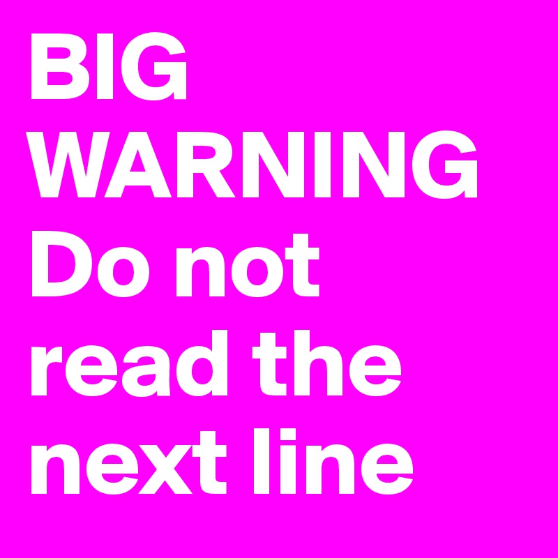 BIG WARNING
Do not read the next line