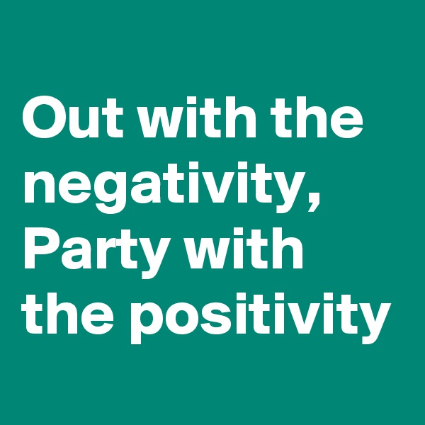 
Out with the negativity, Party with the positivity 