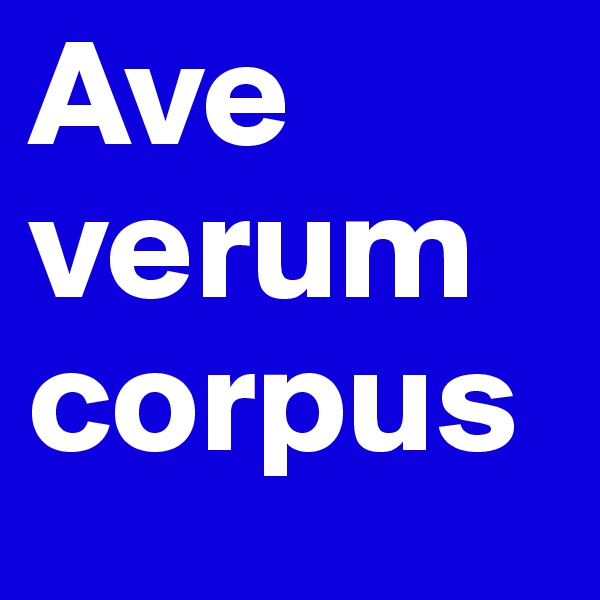 Ave
verum
corpus