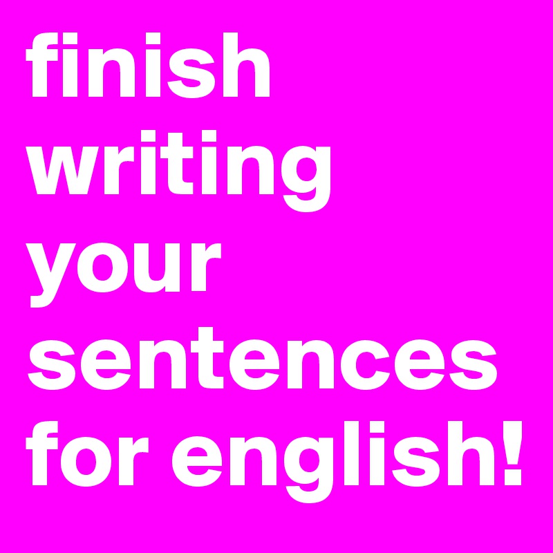 finish writing your sentences for english!