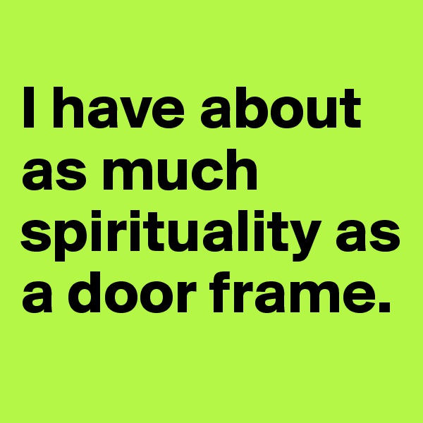 
I have about as much spirituality as a door frame.
