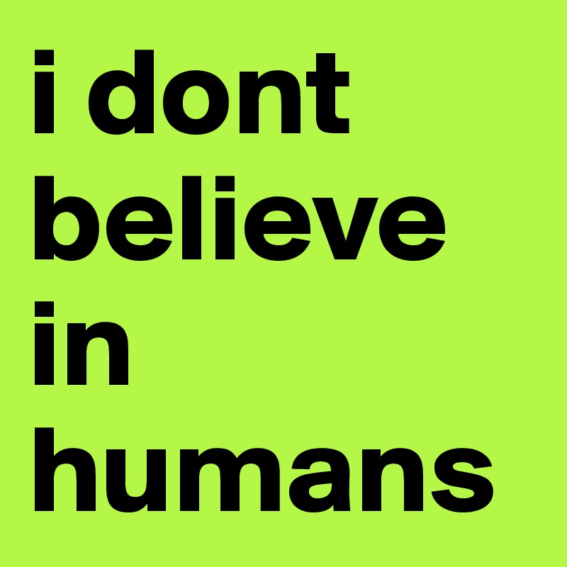i dont believe in humans