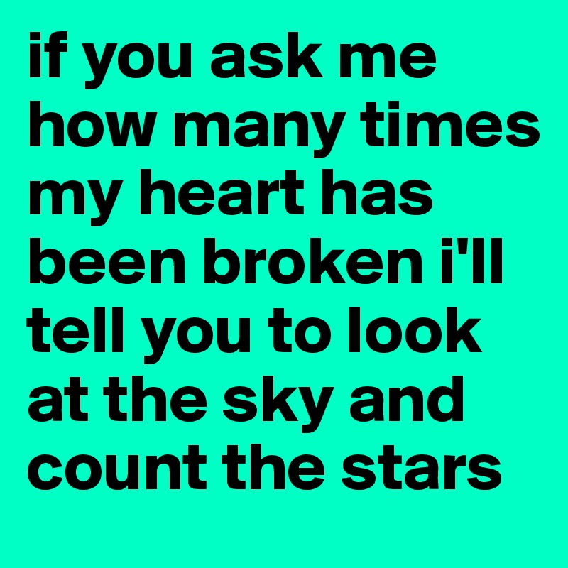 if you ask me how many times my heart has been broken i'll tell you to look at the sky and count the stars