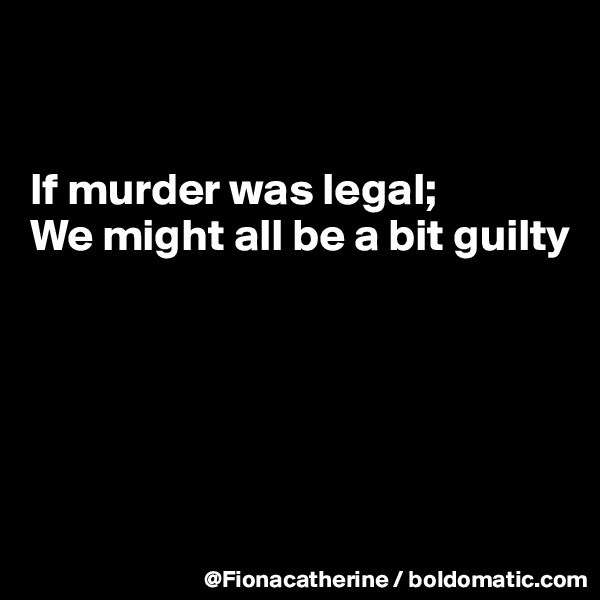 


If murder was legal;
We might all be a bit guilty





