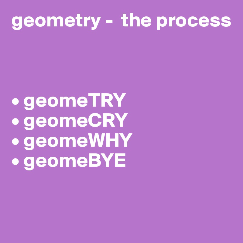 geometry -  the process



• geomeTRY
• geomeCRY
• geomeWHY
• geomeBYE

