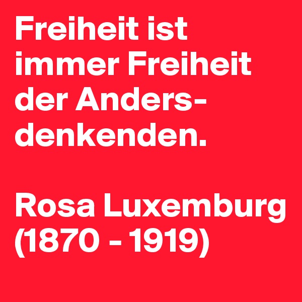 Freiheit ist immer Freiheit der Anders-denkenden.

Rosa Luxemburg
(1870 - 1919)