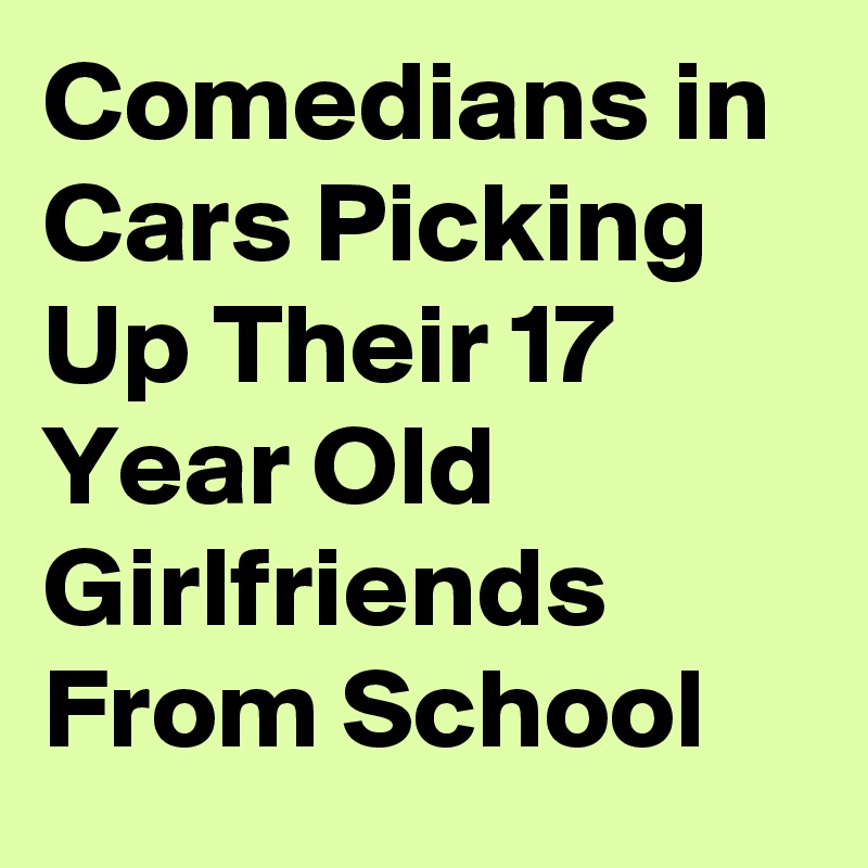 Comedians in Cars Picking Up Their 17 Year Old Girlfriends From School