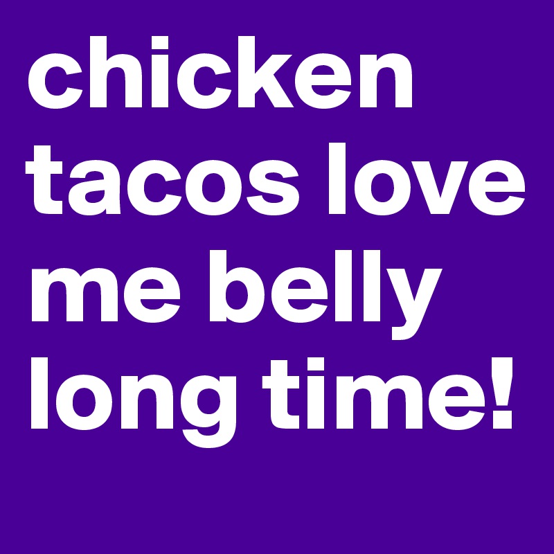 chicken tacos love me belly long time! 