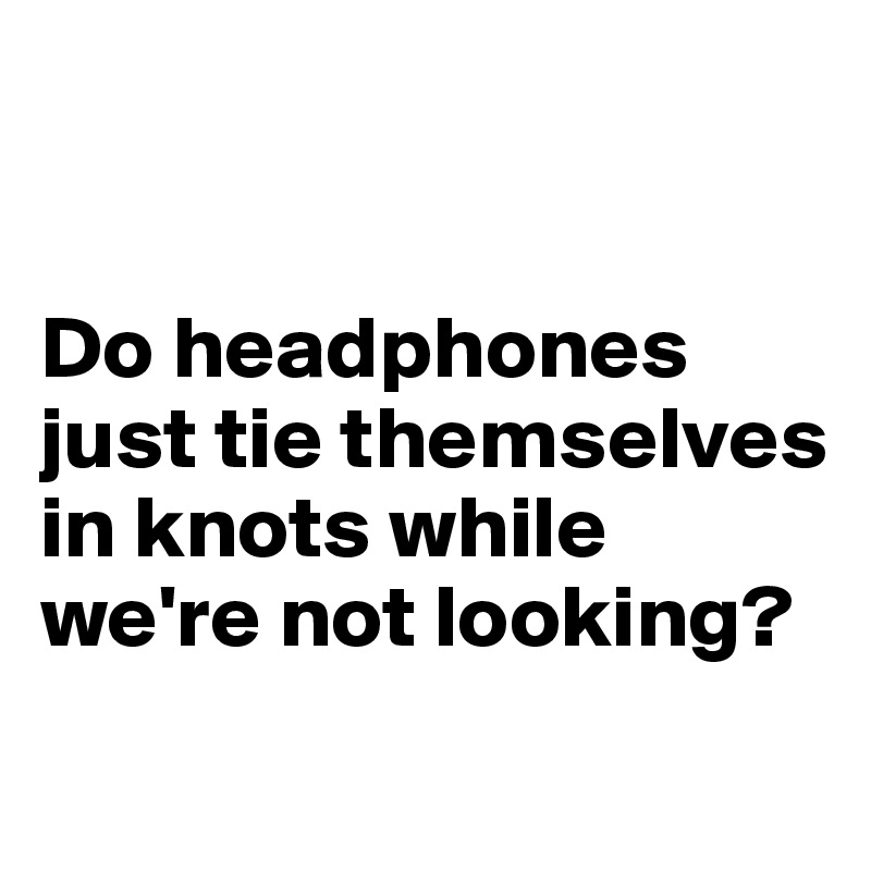 


Do headphones just tie themselves in knots while we're not looking?
