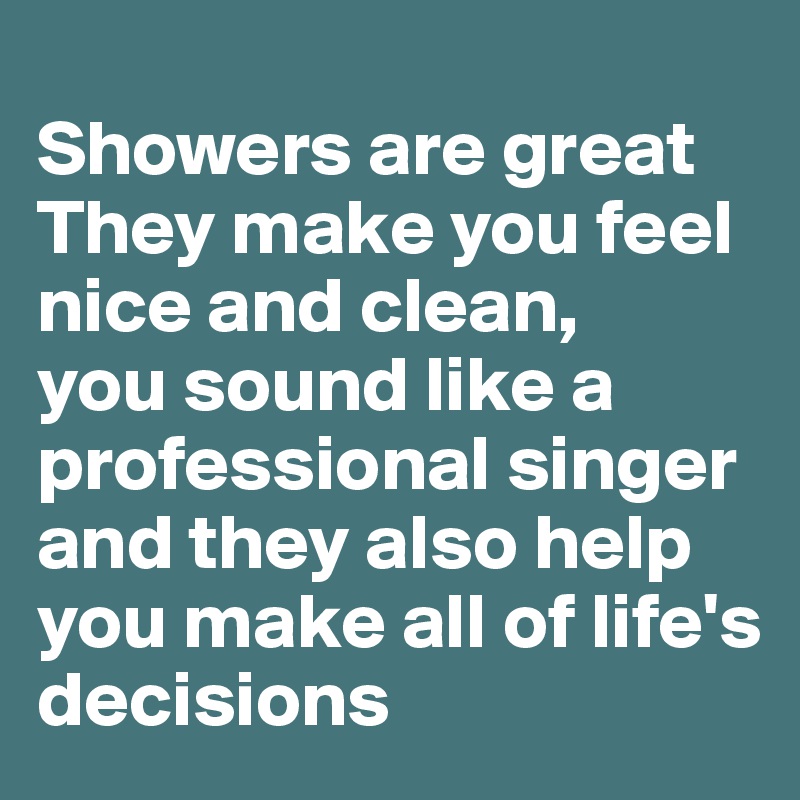 
Showers are great
They make you feel nice and clean,
you sound like a professional singer
and they also help you make all of life's decisions