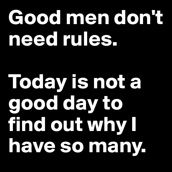 Good men don't need rules. 

Today is not a good day to find out why I have so many.