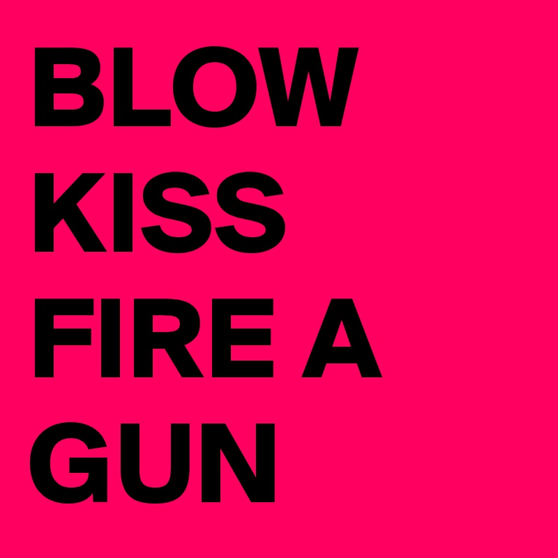 BLOW KISS FIRE A GUN 