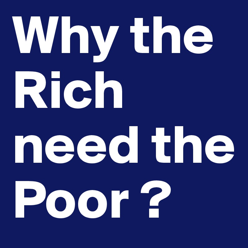 Why the Rich need the Poor ?