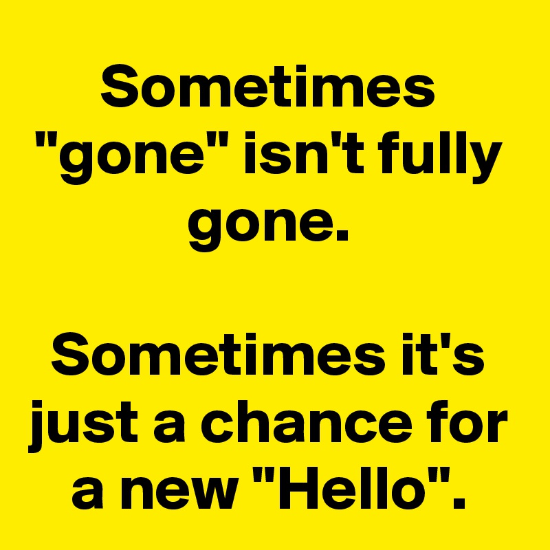 Sometimes "gone" isn't fully gone.

Sometimes it's just a chance for a new "Hello".