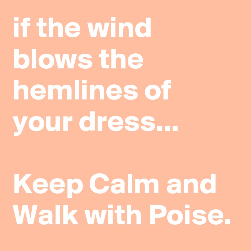 if the wind blows the hemlines of your dress...

Keep Calm and Walk with Poise.