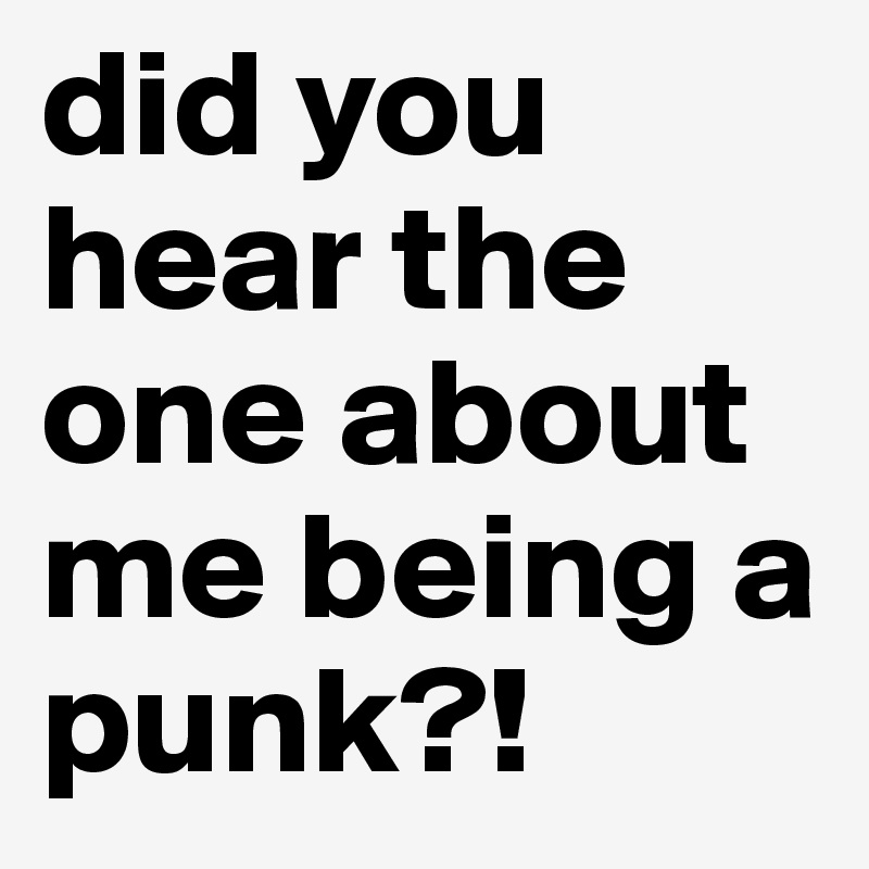 did you hear the one about me being a punk?!