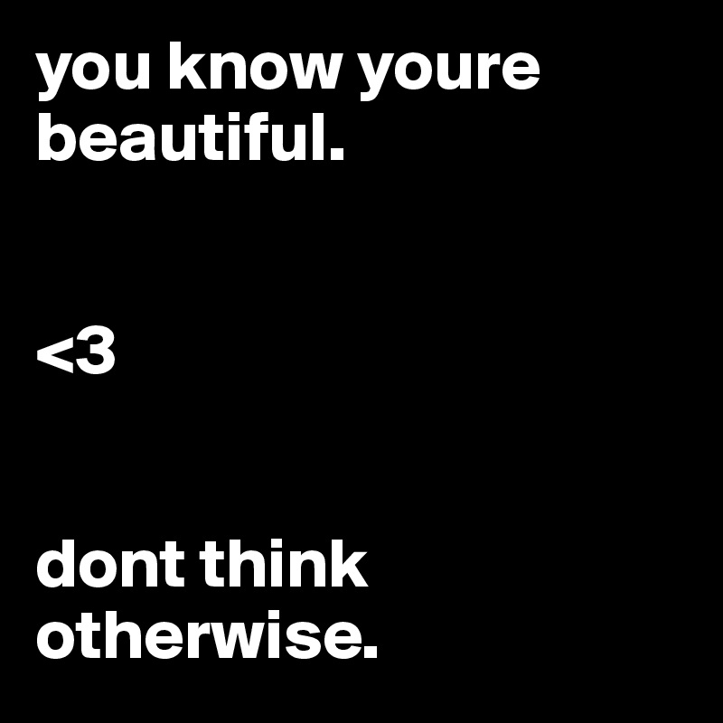 you know youre beautiful. 


<3


dont think otherwise. 