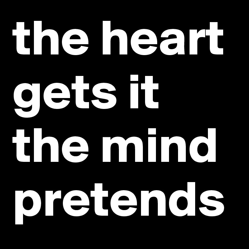 the heart gets it the mind pretends