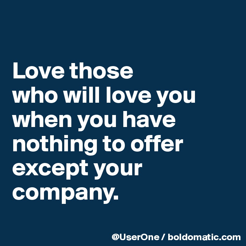 

Love those
who will love you when you have nothing to offer except your company.
