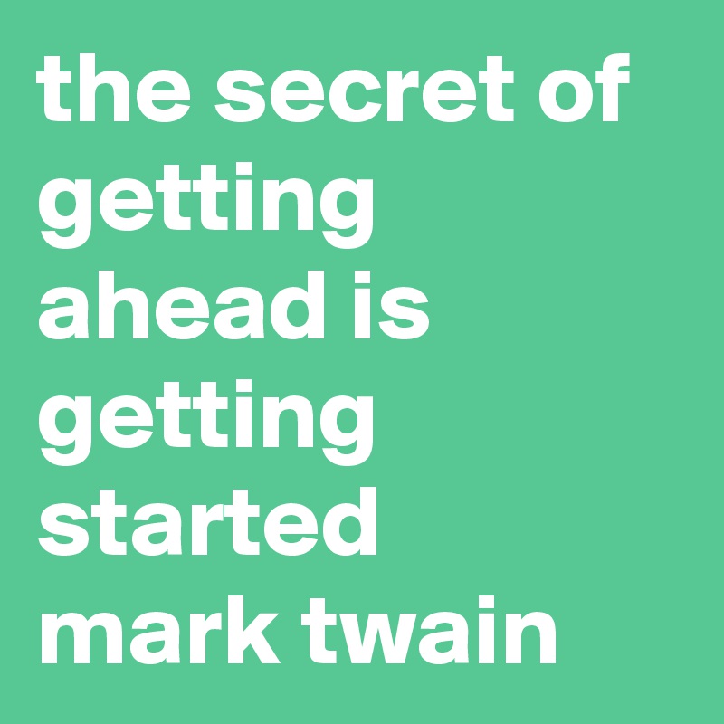 the secret of getting ahead is getting started 
mark twain