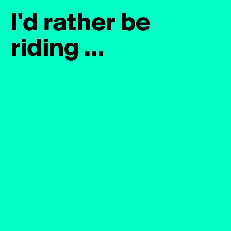 I'd rather be riding ...





