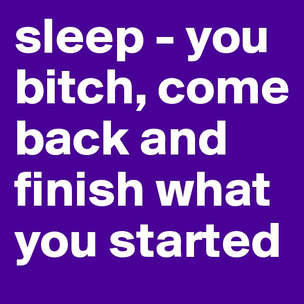 sleep - you bitch, come back and finish what you started