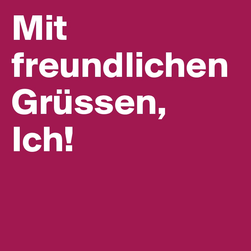 Mit freundlichen Grüssen,
Ich!

