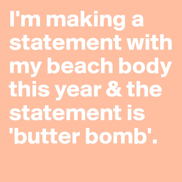 I'm making a statement with my beach body this year & the statement is 'butter bomb'.