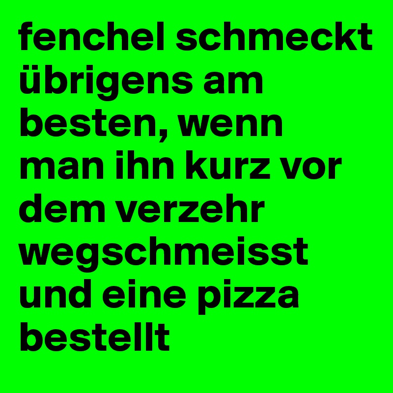 fenchel schmeckt übrigens am besten, wenn man ihn kurz vor dem verzehr wegschmeisst und eine pizza bestellt 