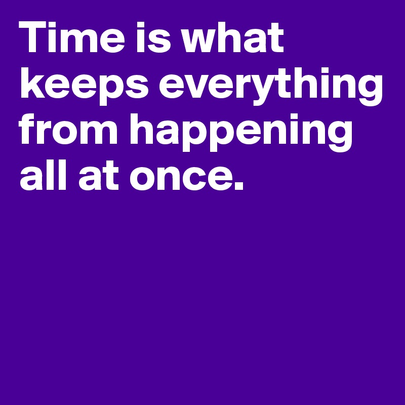 Time is what keeps everything from happening all at once. 


