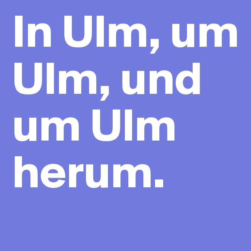 In Ulm, um Ulm, und um Ulm herum.