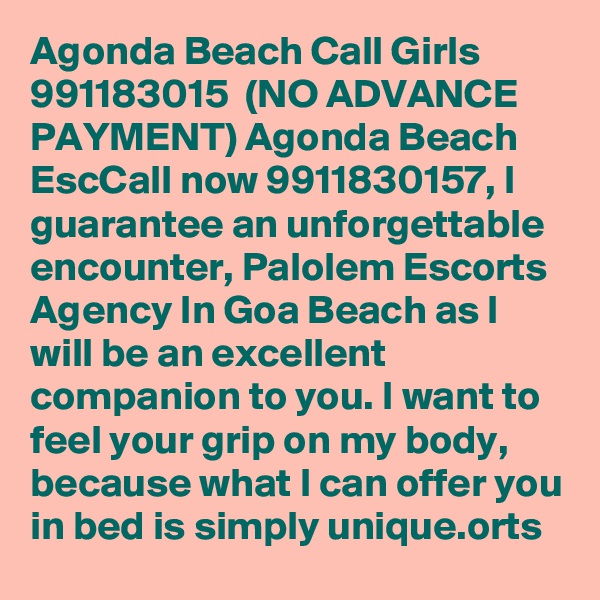 Agonda Beach Call Girls  991183015  (NO ADVANCE PAYMENT) Agonda Beach EscCall now 9911830157, I guarantee an unforgettable encounter, Palolem Escorts Agency In Goa Beach as I will be an excellent companion to you. I want to feel your grip on my body, because what I can offer you in bed is simply unique.orts