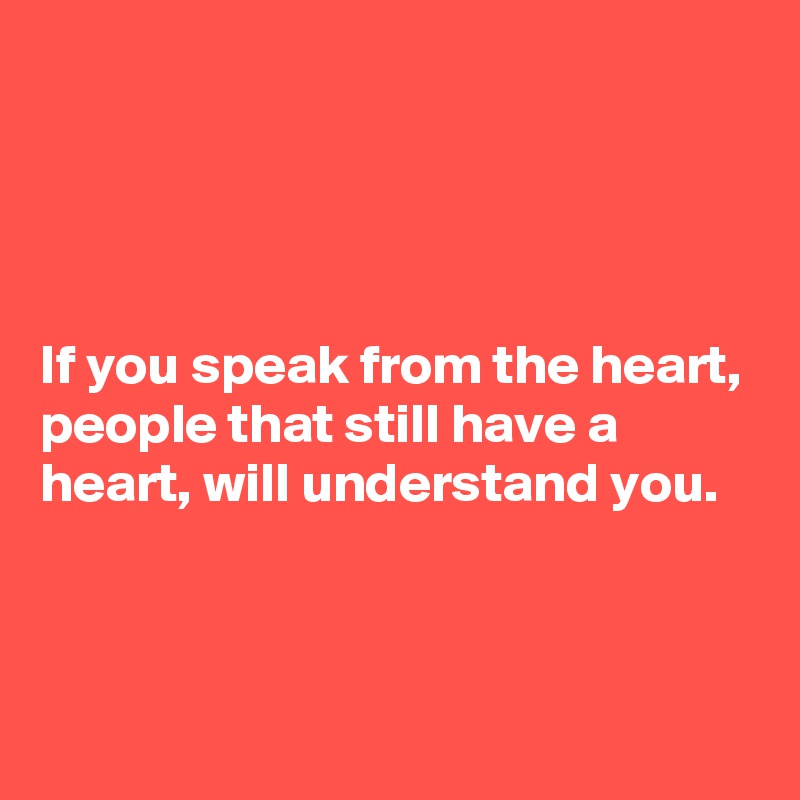 




If you speak from the heart, people that still have a heart, will understand you.


