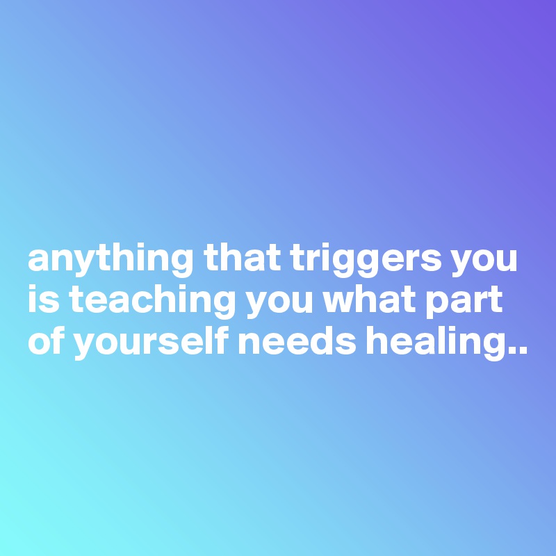 




anything that triggers you is teaching you what part of yourself needs healing..



