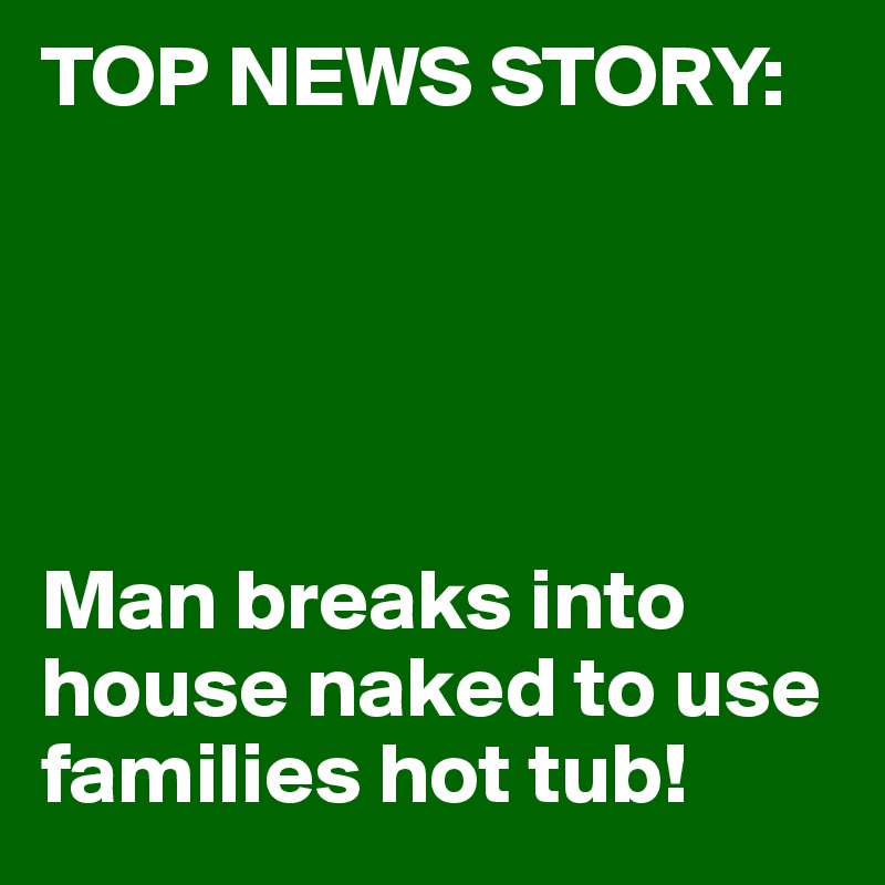 TOP NEWS STORY:





Man breaks into house naked to use families hot tub!