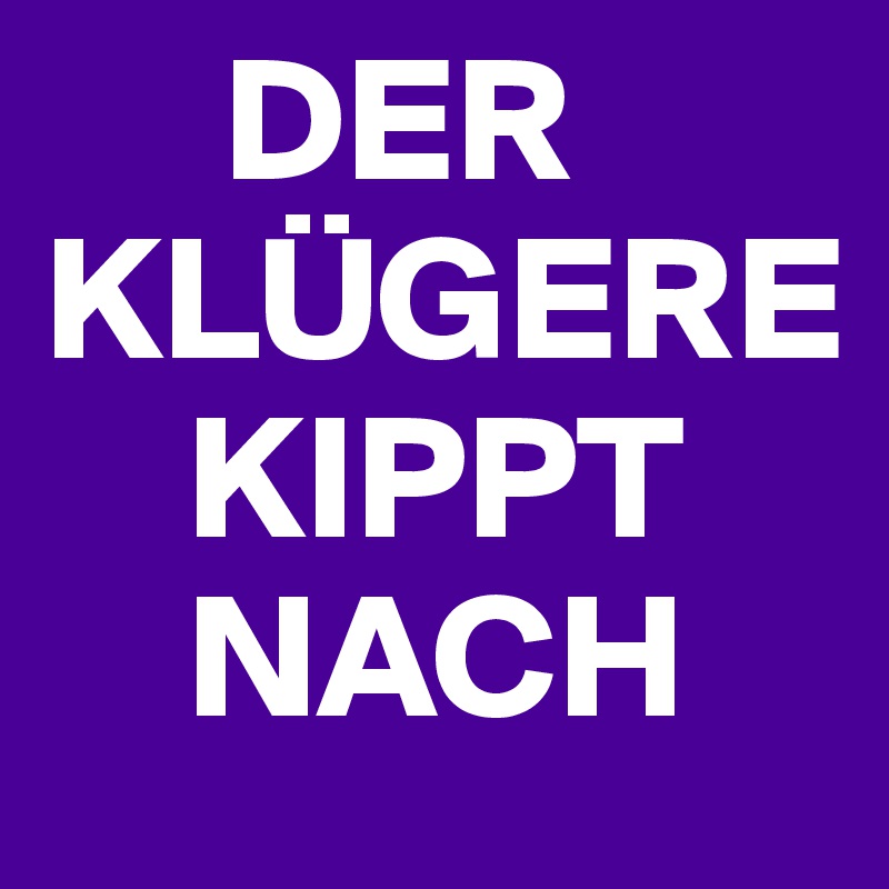      DER
KLÜGERE
    KIPPT
    NACH