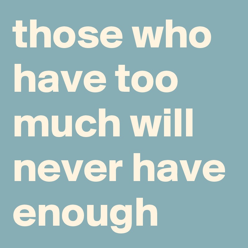 those who have too much will never have enough