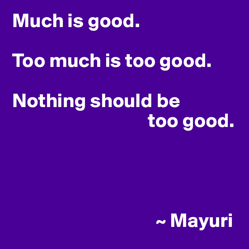 Much is good.

Too much is too good.

Nothing should be
                                  too good.




                                    ~ Mayuri