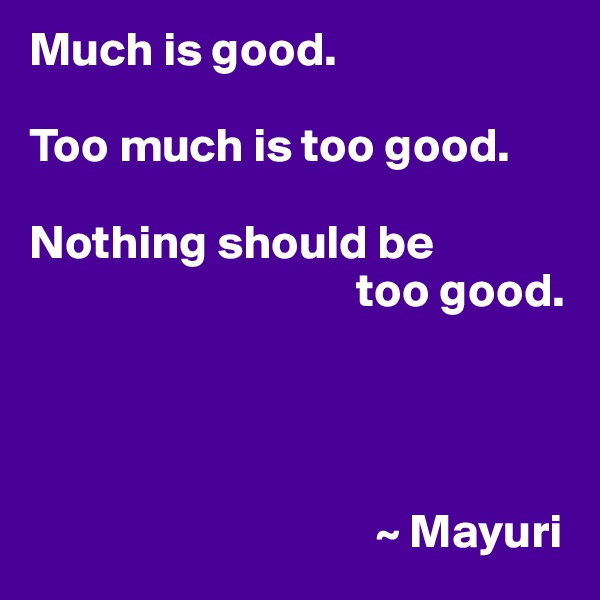 Much is good.

Too much is too good.

Nothing should be
                                  too good.




                                    ~ Mayuri