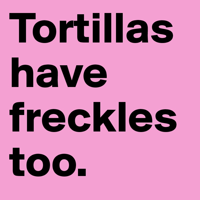 Tortillas have freckles too.