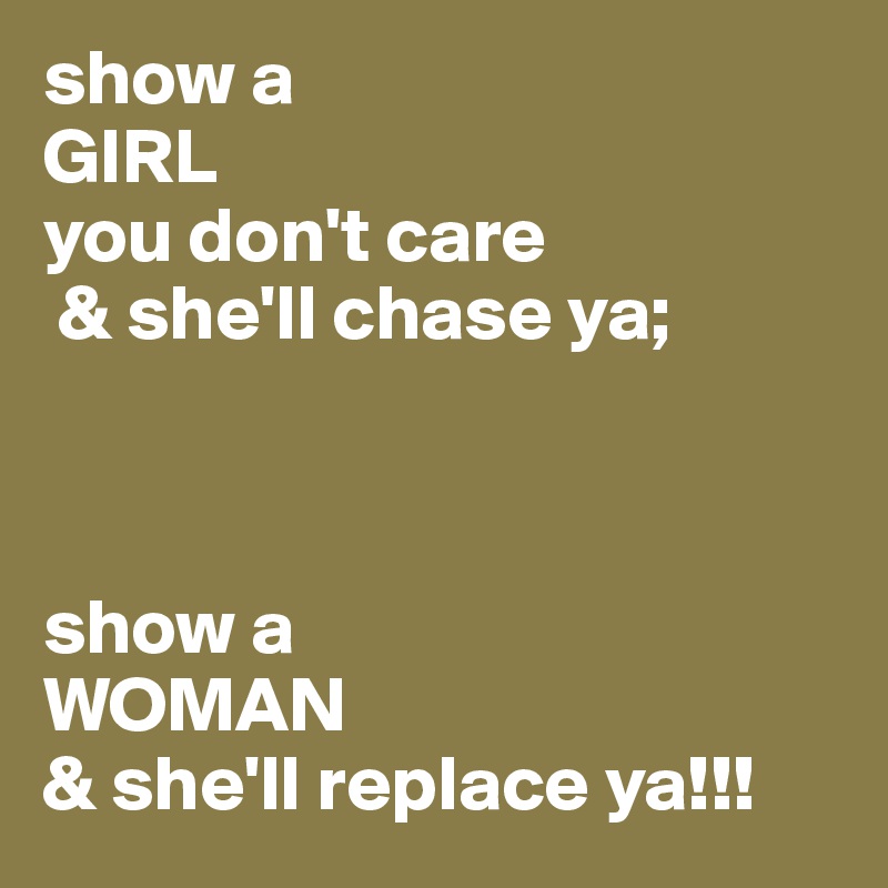 show a 
GIRL 
you don't care
 & she'll chase ya;



show a 
WOMAN 
& she'll replace ya!!!