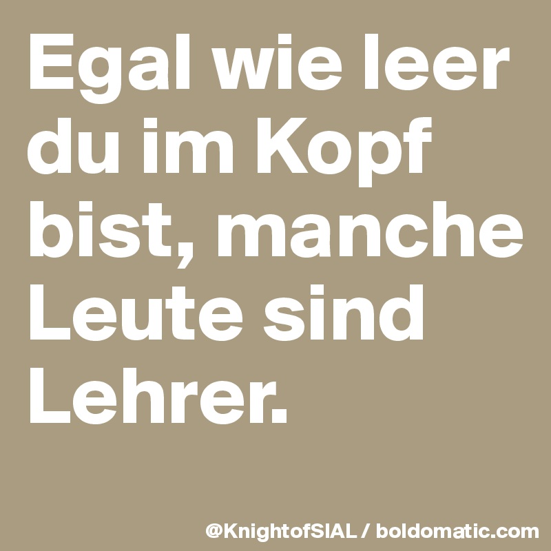 Egal wie leer du im Kopf bist, manche Leute sind Lehrer.