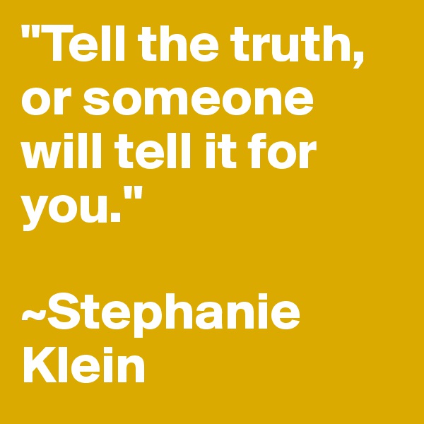 "Tell the truth, or someone will tell it for you."

~Stephanie Klein