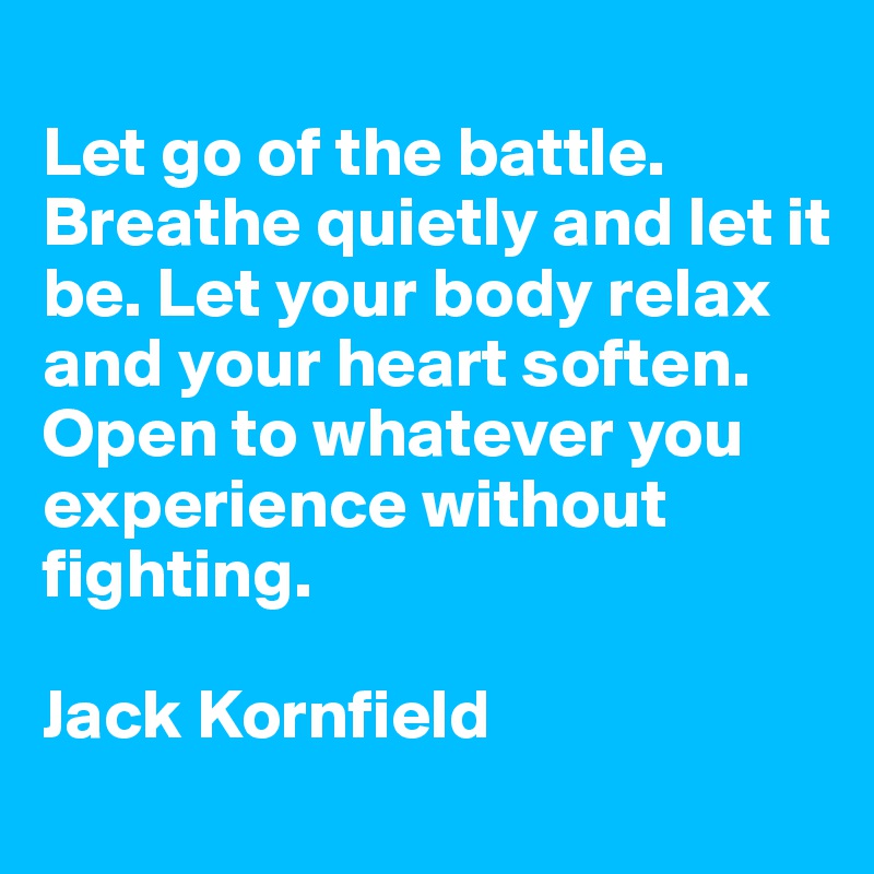 
Let go of the battle. Breathe quietly and let it be. Let your body relax and your heart soften. Open to whatever you experience without fighting. 

Jack Kornfield