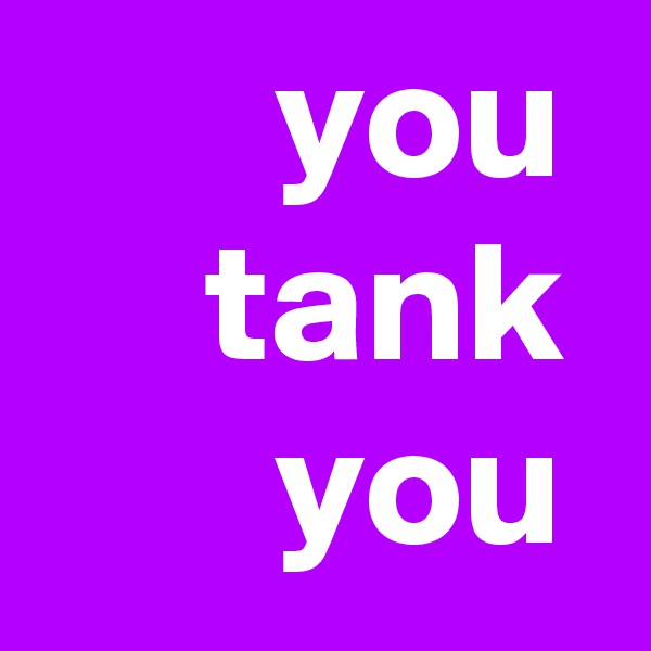        you      tank        you