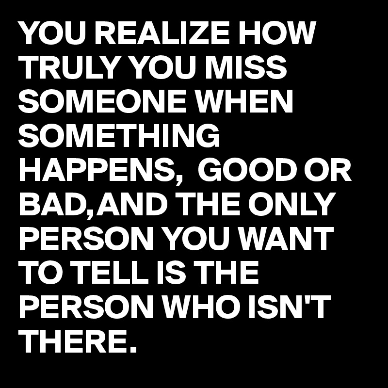 You Realize How Truly You Miss Someone When Something Happens Good Or Bad And The Only Person You Want To Tell Is The Person Who Isn T There Post By Juneocallagh On Boldomatic